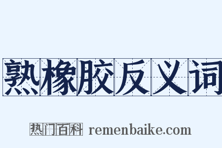 熟橡胶反义词是什么意思的图片